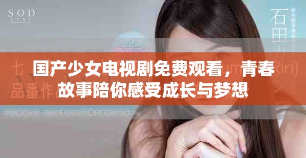 国产少女电视剧免费观看，青春故事陪你感受成长与梦想