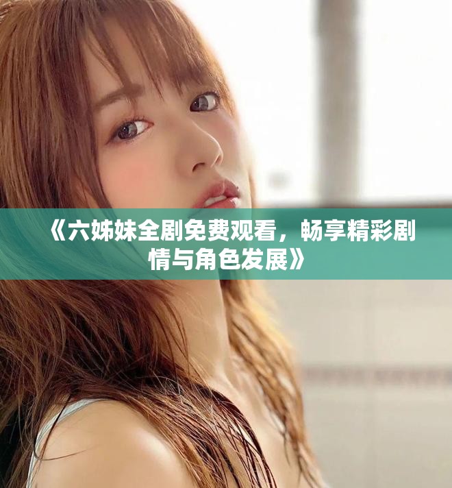 《六姊妹全剧免费观看，畅享精彩剧情与角色发展》