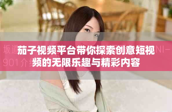 茄子视频平台带你探索创意短视频的无限乐趣与精彩内容