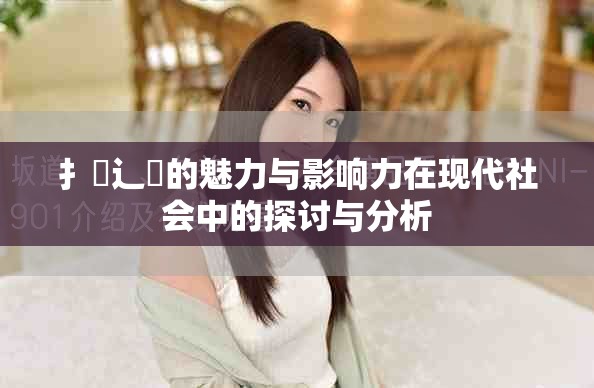 扌喿辶畐的魅力与影响力在现代社会中的探讨与分析
