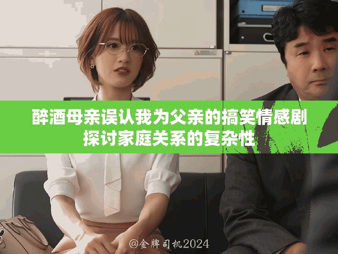 醉酒母亲误认我为父亲的搞笑情感剧探讨家庭关系的复杂性