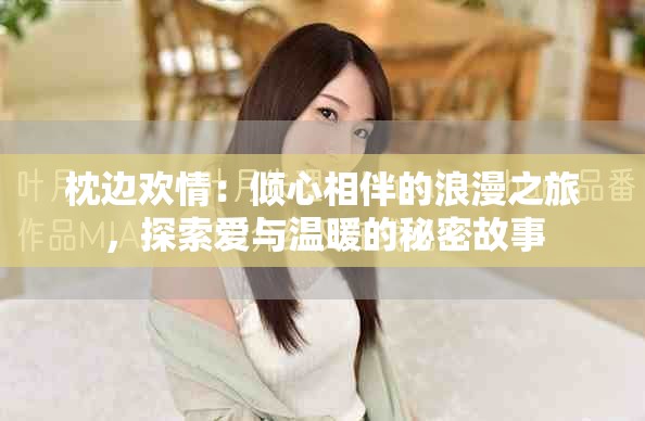 枕边欢情：倾心相伴的浪漫之旅，探索爱与温暖的秘密故事