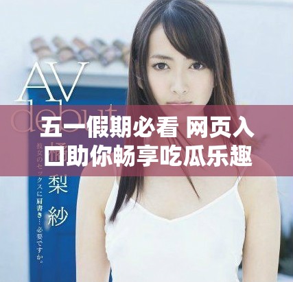 五一假期必看 网页入口助你畅享吃瓜乐趣