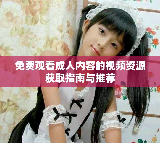 免费观看成人内容的视频资源获取指南与推荐