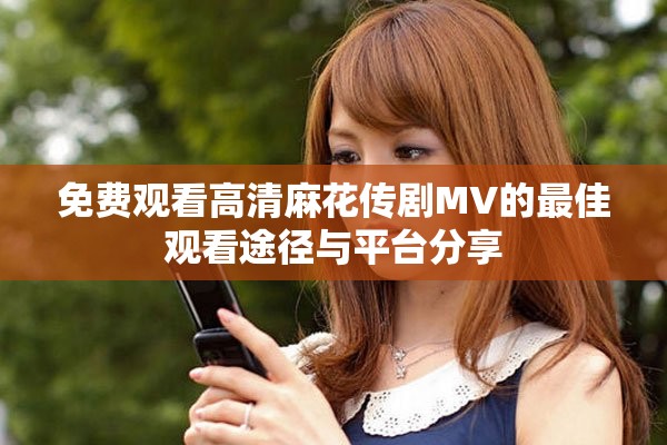 免费观看高清麻花传剧MV的最佳观看途径与平台分享