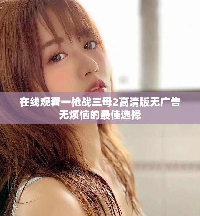 在线观看一枪战三母2高清版无广告无烦恼的最佳选择