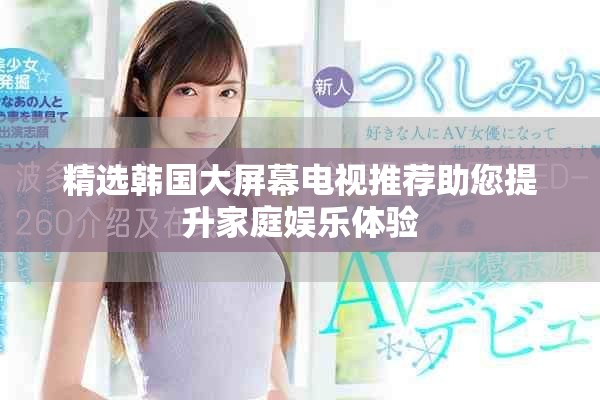 精选韩国大屏幕电视推荐助您提升家庭娱乐体验