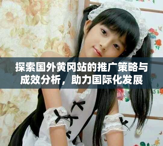 探索国外黄冈站的推广策略与成效分析，助力国际化发展