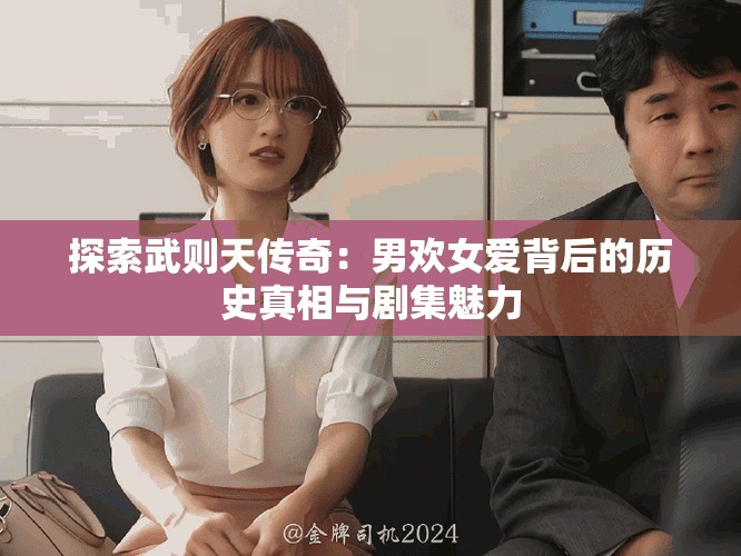 探索武则天传奇：男欢女爱背后的历史真相与剧集魅力