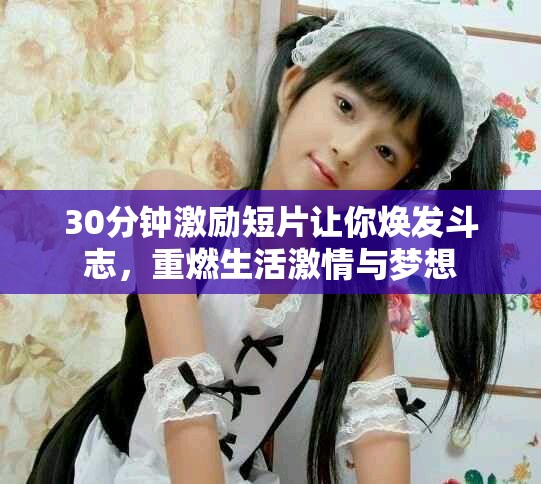 30分钟激励短片让你焕发斗志，重燃生活激情与梦想