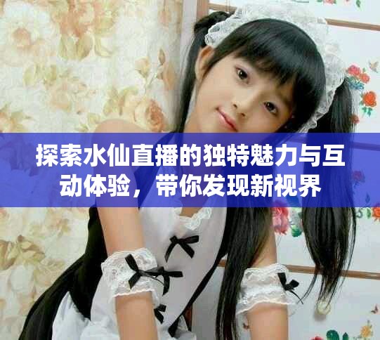 探索水仙直播的独特魅力与互动体验，带你发现新视界