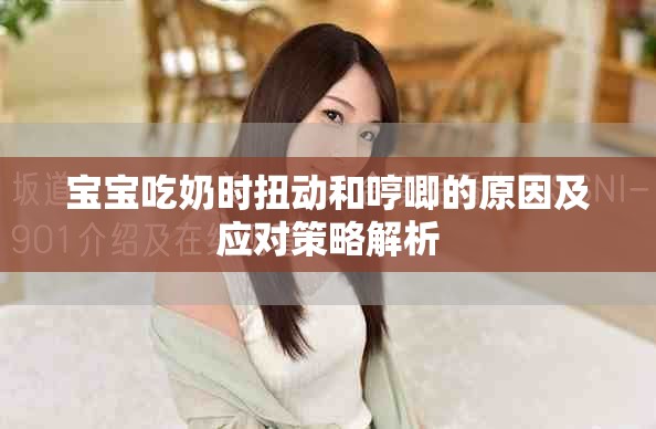 宝宝吃奶时扭动和哼唧的原因及应对策略解析