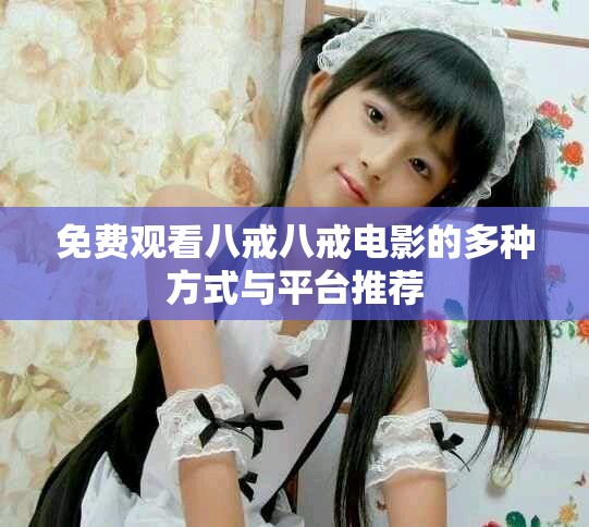 免费观看八戒八戒电影的多种方式与平台推荐