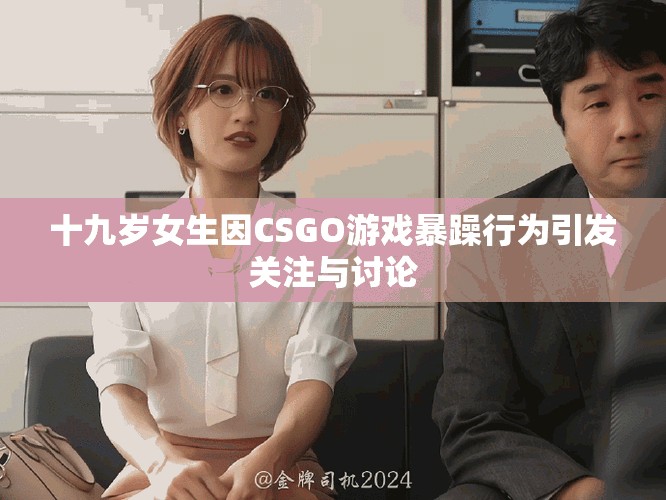 十九岁女生因CSGO游戏暴躁行为引发关注与讨论