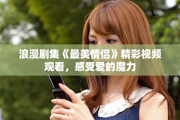 浪漫剧集《最美情侣》精彩视频观看，感受爱的魔力