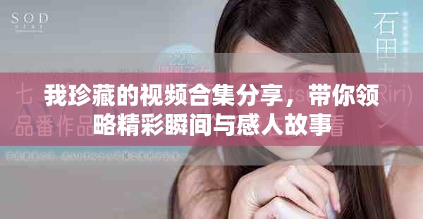 我珍藏的视频合集分享，带你领略精彩瞬间与感人故事