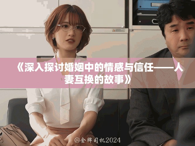 《深入探讨婚姻中的情感与信任——人妻互换的故事》