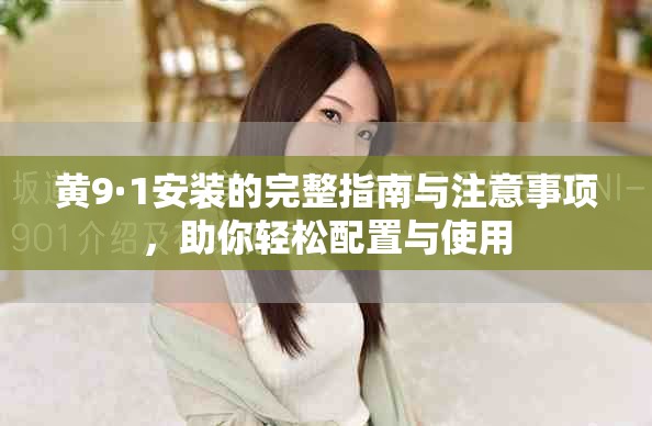黄9·1安装的完整指南与注意事项，助你轻松配置与使用