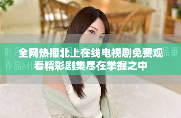 全网热播北上在线电视剧免费观看精彩剧集尽在掌握之中