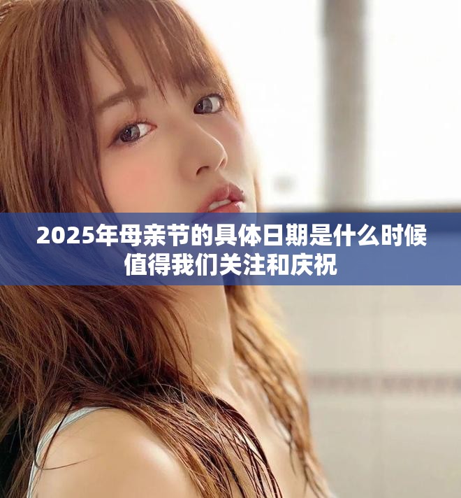 2025年母亲节的具体日期是什么时候值得我们关注和庆祝