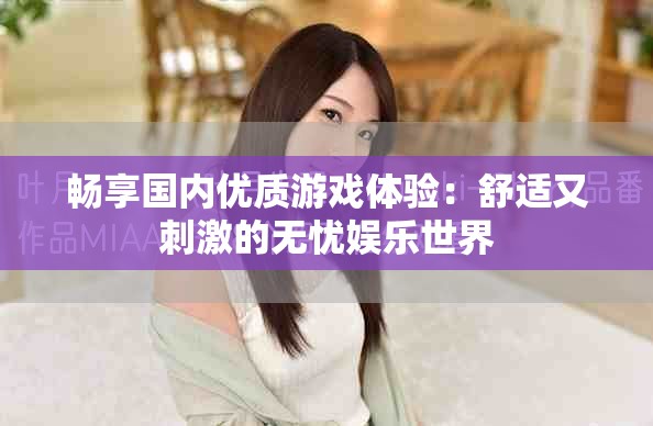 畅享国内优质游戏体验：舒适又刺激的无忧娱乐世界