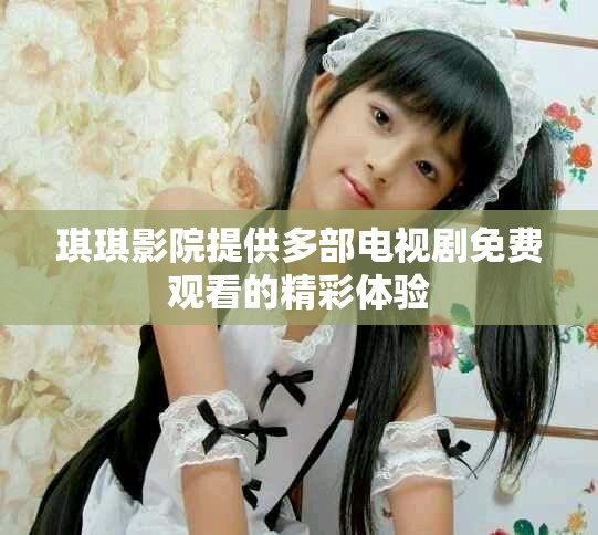 琪琪影院提供多部电视剧免费观看的精彩体验