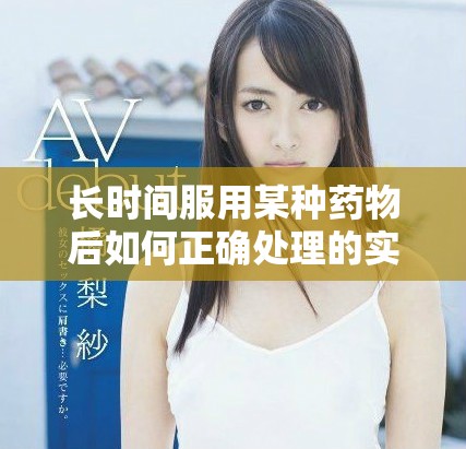 长时间服用某种药物后如何正确处理的实用家常方法揭秘