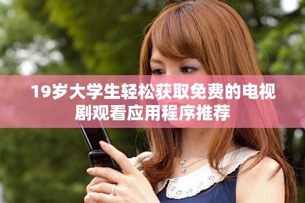 19岁大学生轻松获取免费的电视剧观看应用程序推荐