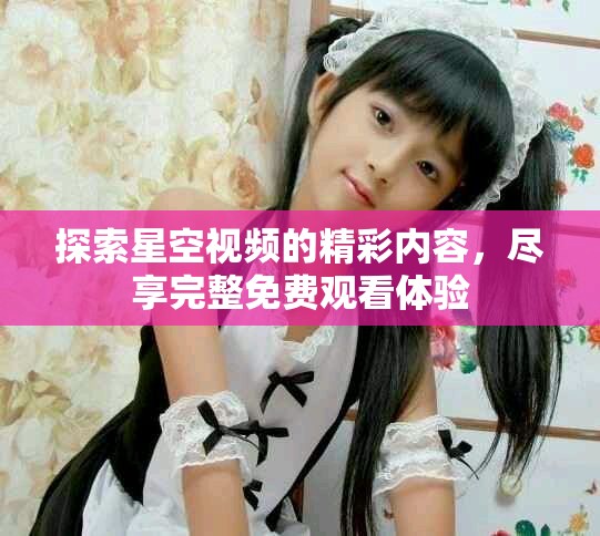 探索星空视频的精彩内容，尽享完整免费观看体验