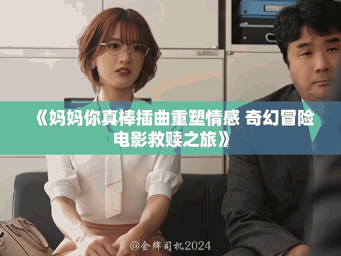 《妈妈你真棒插曲重塑情感 奇幻冒险电影救赎之旅》