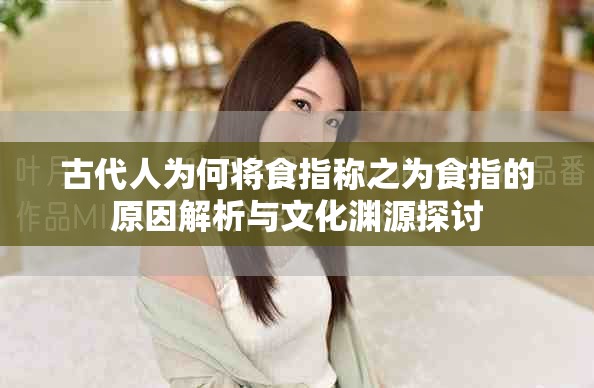 古代人为何将食指称之为食指的原因解析与文化渊源探讨