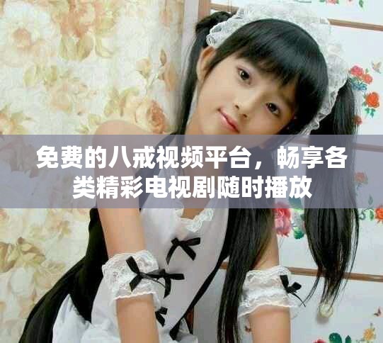 免费的八戒视频平台，畅享各类精彩电视剧随时播放