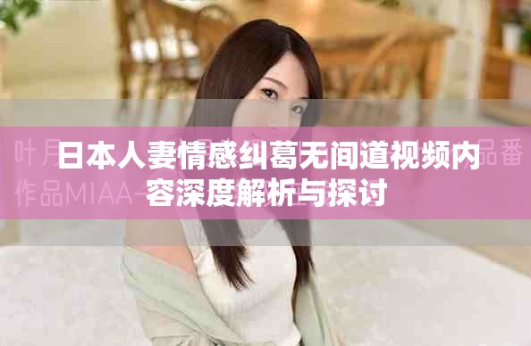 日本人妻情感纠葛无间道视频内容深度解析与探讨