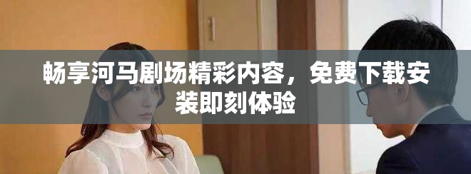 畅享河马剧场精彩内容，免费下载安装即刻体验