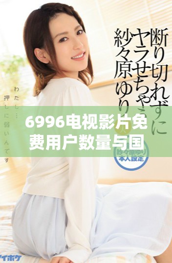 6996电视影片免费用户数量与国民总人口的对比分析