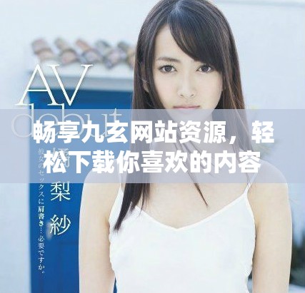 畅享九玄网站资源，轻松下载你喜欢的内容