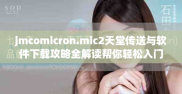 jmcomicron.mic2天堂传送与软件下载攻略全解读帮你轻松入门