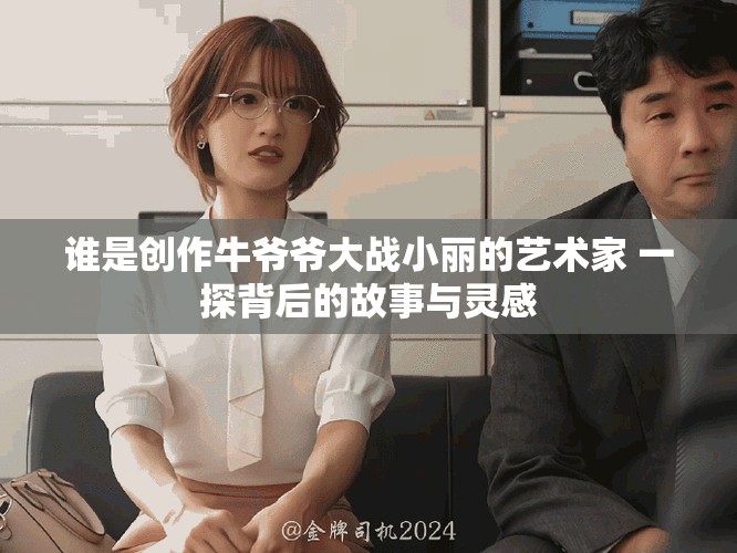 谁是创作牛爷爷大战小丽的艺术家 一探背后的故事与灵感