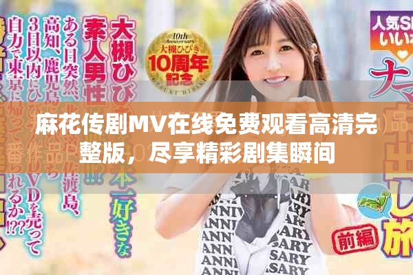 麻花传剧MV在线免费观看高清完整版，尽享精彩剧集瞬间