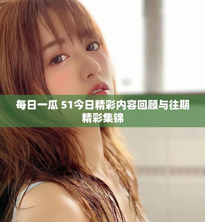 每日一瓜 51今日精彩内容回顾与往期精彩集锦