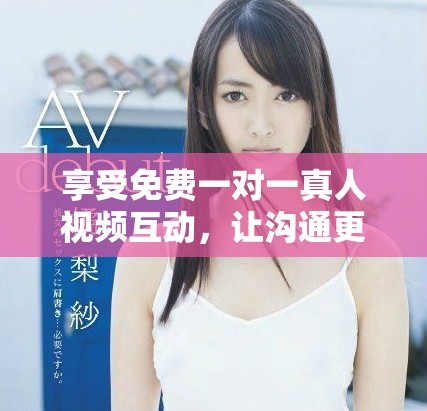 享受免费一对一真人视频互动，让沟通更真实有趣