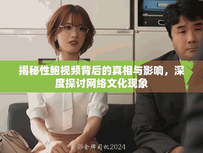 揭秘性鲍视频背后的真相与影响，深度探讨网络文化现象