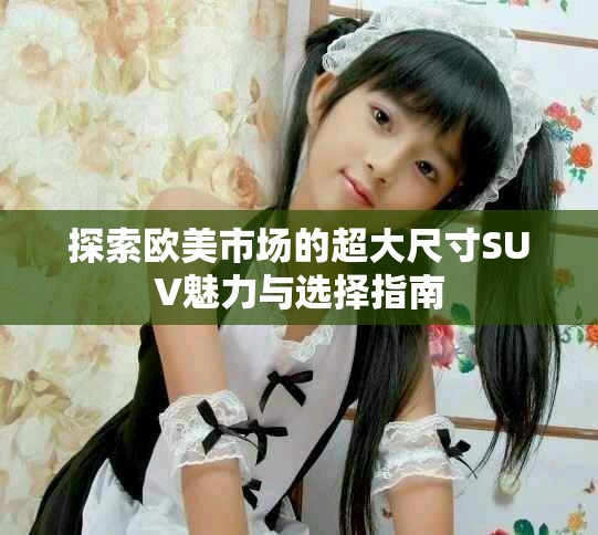 探索欧美市场的超大尺寸SUV魅力与选择指南