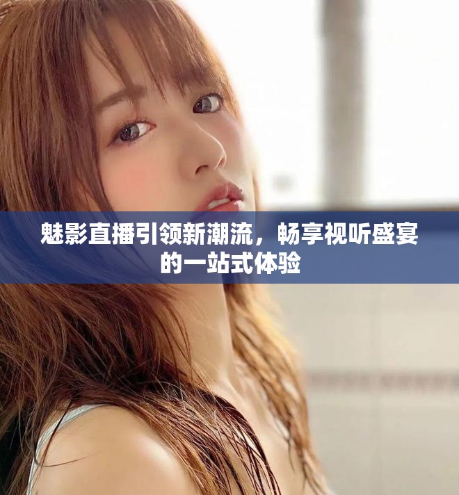 魅影直播引领新潮流，畅享视听盛宴的一站式体验