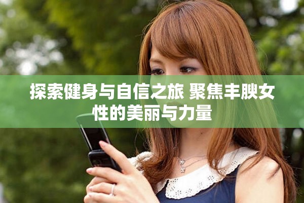 探索健身与自信之旅 聚焦丰腴女性的美丽与力量