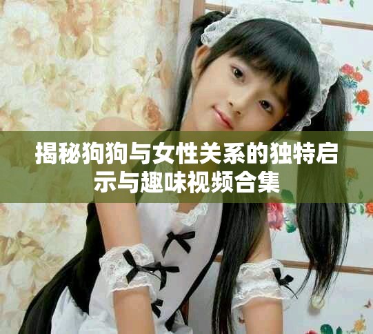 揭秘狗狗与女性关系的独特启示与趣味视频合集