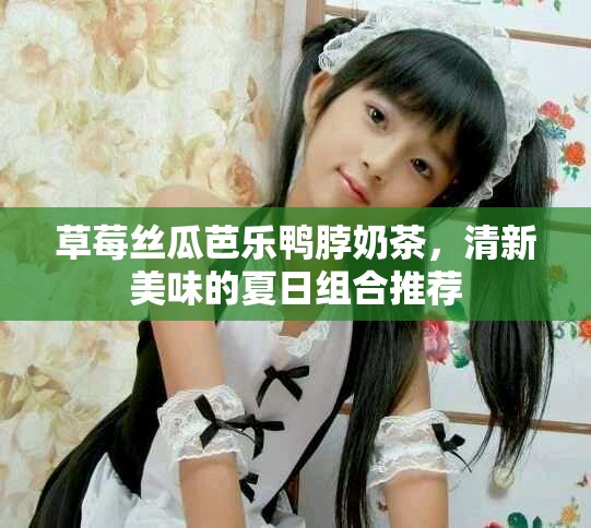 草莓丝瓜芭乐鸭脖奶茶，清新美味的夏日组合推荐