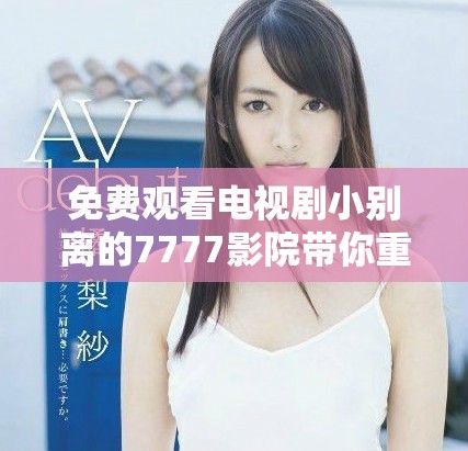 免费观看电视剧小别离的7777影院带你重温温情亲情故事