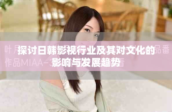 探讨日韩影视行业及其对文化的影响与发展趋势