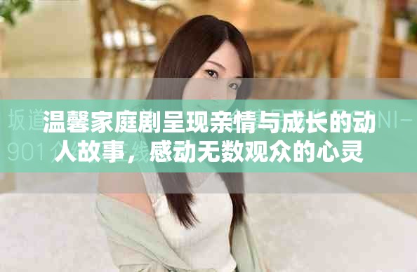 温馨家庭剧呈现亲情与成长的动人故事，感动无数观众的心灵